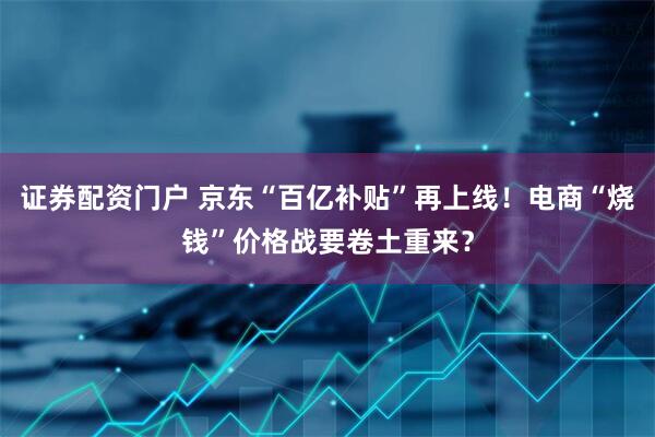 证券配资门户 京东“百亿补贴”再上线！电商“烧钱”价格战要卷土重来？