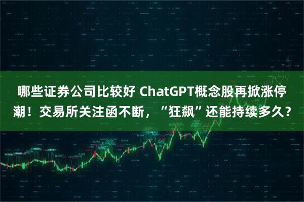 哪些证券公司比较好 ChatGPT概念股再掀涨停潮！交易所关注函不断，“狂飙”还能持续多久？