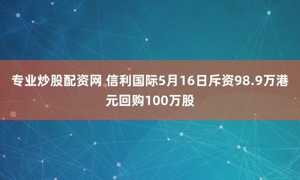 专业炒股配资网 信利国际5月16日斥资98.9万港元回购100万股