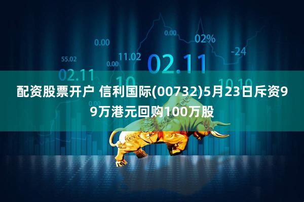 配资股票开户 信利国际(00732)5月23日斥资99万港元回购100万股