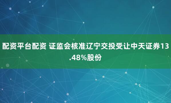 配资平台配资 证监会核准辽宁交投受让中天证券13.48%股份