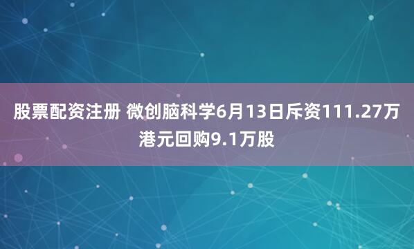 股票配资注册 微创脑科学6月13日斥资111.27万港元回购9.1万股