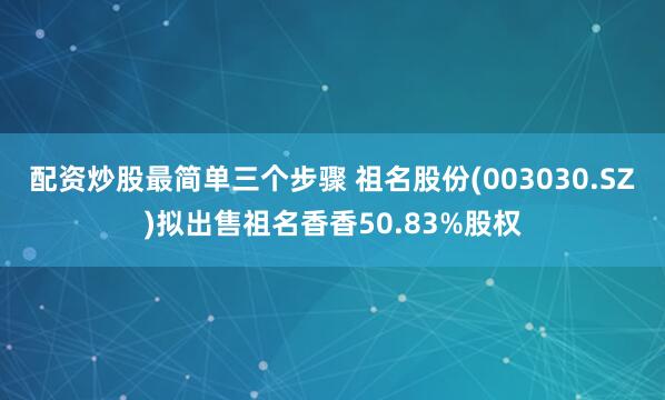 配资炒股最简单三个步骤 祖名股份(003030.SZ)拟出售祖名香香50.83%股权