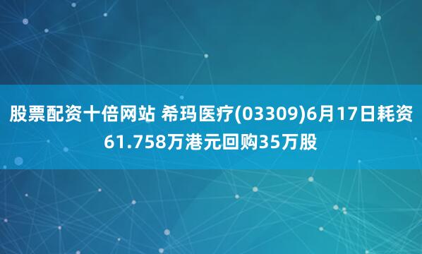 股票配资十倍网站 希玛医疗(03309)6月17日耗资61.758万港元回购35万股