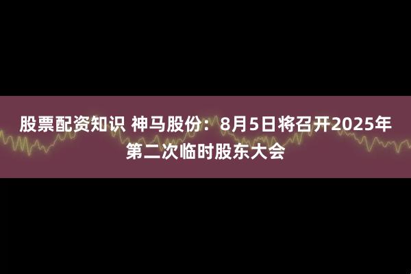 股票配资知识 神马股份：8月5日将召开2025年第二次临时股东大会