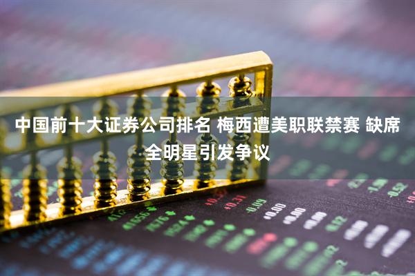 中国前十大证券公司排名 梅西遭美职联禁赛 缺席全明星引发争议