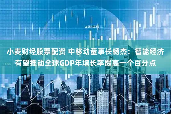 小麦财经股票配资 中移动董事长杨杰：智能经济有望推动全球GDP年增长率提高一个百分点
