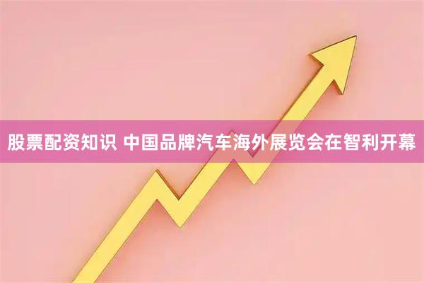 股票配资知识 中国品牌汽车海外展览会在智利开幕