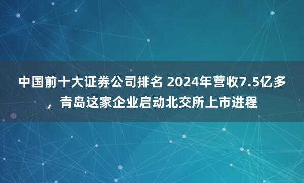 中国前十大证券公司排名 2024年营收7.5亿多，青岛这家企业启动北交所上市进程