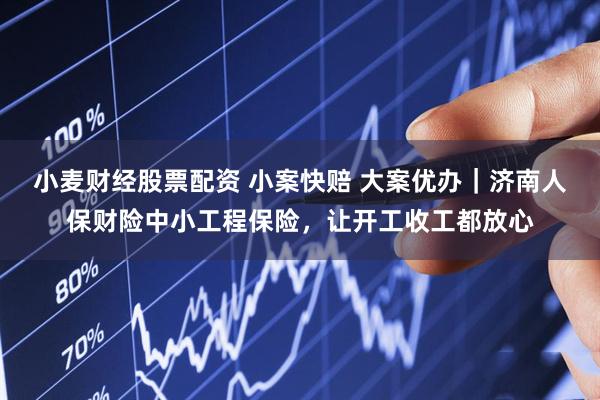 小麦财经股票配资 小案快赔 大案优办｜济南人保财险中小工程保险，让开工收工都放心