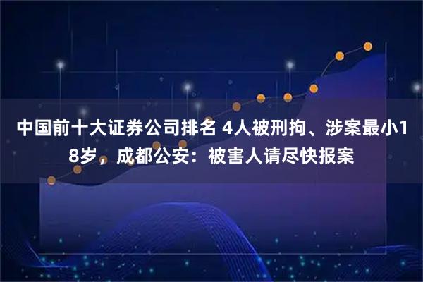 中国前十大证券公司排名 4人被刑拘、涉案最小18岁,成都公安:被害人请尽快报案