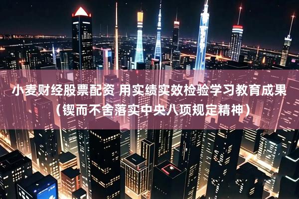 小麦财经股票配资 用实绩实效检验学习教育成果（锲而不舍落实中央八项规定精神）