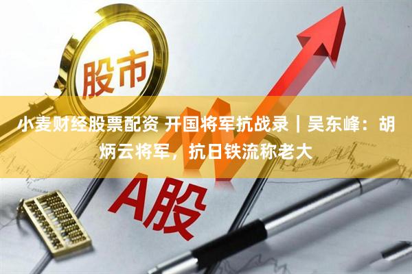 小麦财经股票配资 开国将军抗战录｜吴东峰：胡炳云将军，抗日铁流称老大