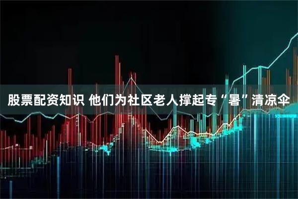股票配资知识 他们为社区老人撑起专“暑”清凉伞