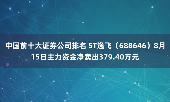 中国前十大证券公司排名 ST逸飞（688646）8月15日主力资金净卖出379.40万元