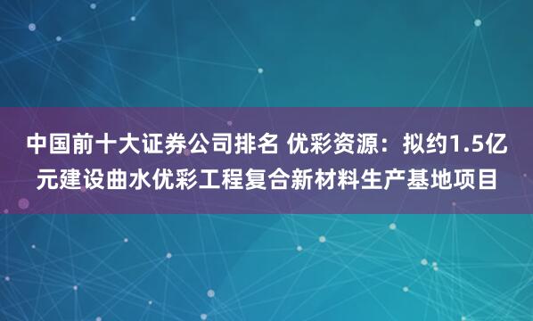 中国前十大证券公司排名 优彩资源：拟约1.5亿元建设曲水优彩工程复合新材料生产基地项目