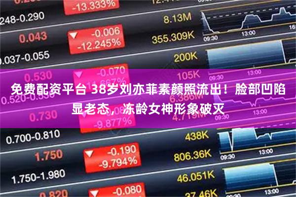 免费配资平台 38岁刘亦菲素颜照流出！脸部凹陷显老态，冻龄女神形象破灭