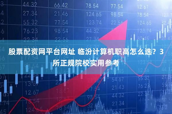 股票配资网平台网址 临汾计算机职高怎么选？3所正规院校实用参考