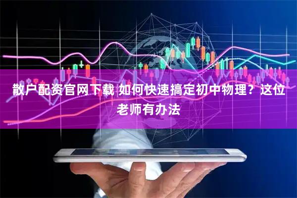 散户配资官网下载 如何快速搞定初中物理？这位老师有办法