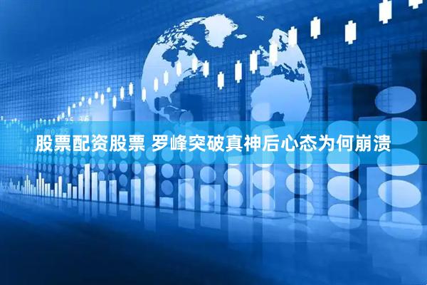 股票配资股票 罗峰突破真神后心态为何崩溃