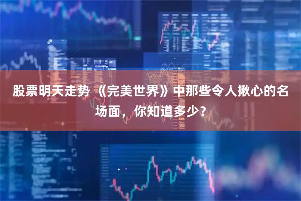 股票明天走势 《完美世界》中那些令人揪心的名场面，你知道多少？