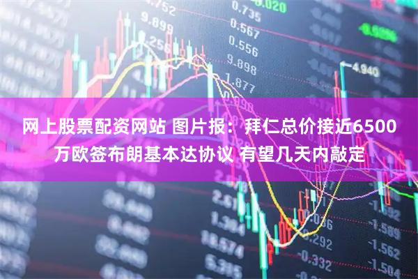 网上股票配资网站 图片报：拜仁总价接近6500万欧签布朗基本达协议 有望几天内敲定