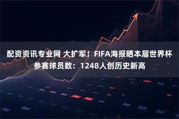 配资资讯专业网 大扩军！FIFA海报晒本届世界杯参赛球员数：1248人创历史新高