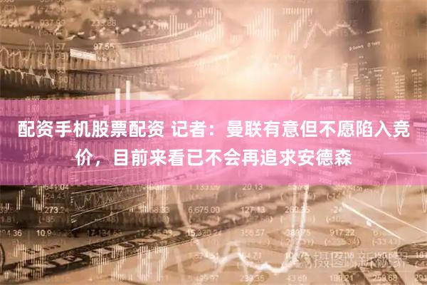 配资手机股票配资 记者：曼联有意但不愿陷入竞价，目前来看已不会再追求安德森