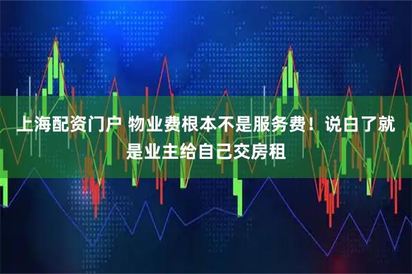 上海配资门户 物业费根本不是服务费！说白了就是业主给自己交房租