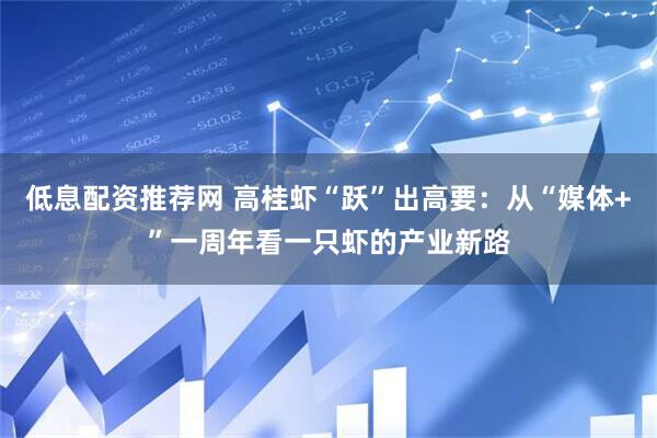 低息配资推荐网 高桂虾“跃”出高要：从“媒体+”一周年看一只虾的产业新路
