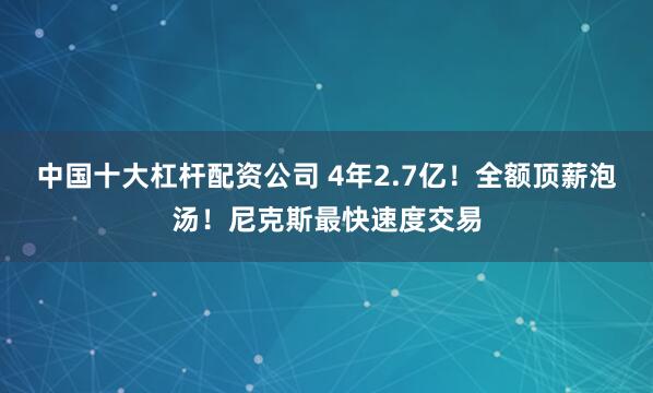 中国十大杠杆配资公司 4年2.7亿!全额顶薪泡汤!尼克斯最快速度交易