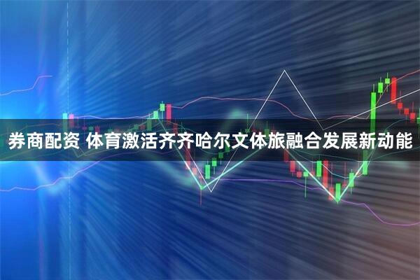 券商配资 体育激活齐齐哈尔文体旅融合发展新动能