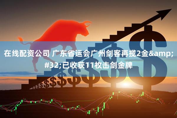 在线配资公司 广东省运会广州剑客再揽2金 已收获11枚击剑金牌