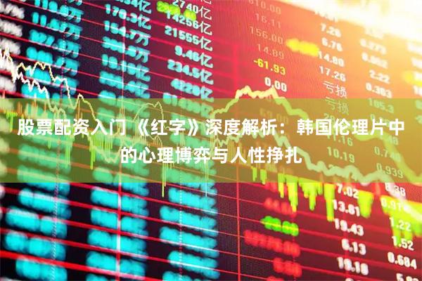 股票配资入门 《红字》深度解析：韩国伦理片中的心理博弈与人性挣扎