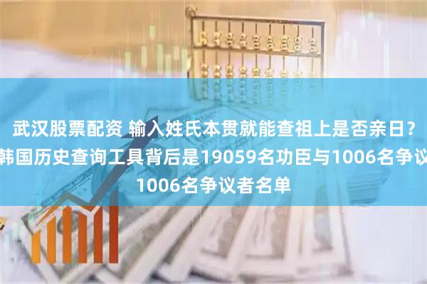 武汉股票配资 输入姓氏本贯就能查祖上是否亲日？爆火的韩国历史查询工具背后是19059名功臣与1006名争议者名单