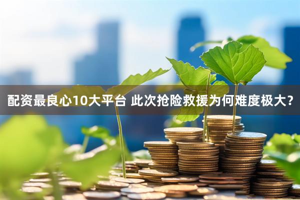 配资最良心10大平台 此次抢险救援为何难度极大？