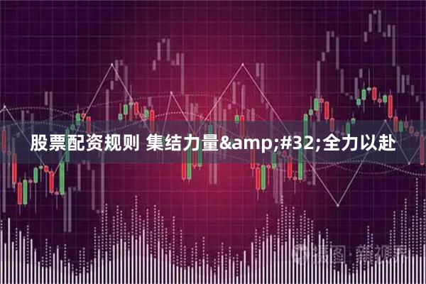 股票配资规则 集结力量 全力以赴