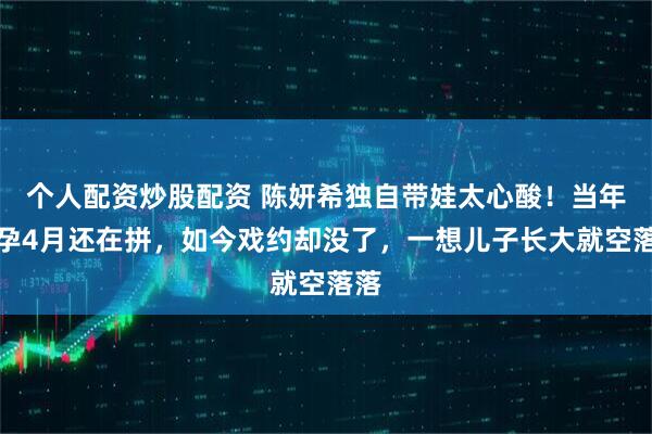 个人配资炒股配资 陈妍希独自带娃太心酸！当年怀孕4月还在拼，如今戏约却没了，一想儿子长大就空落落