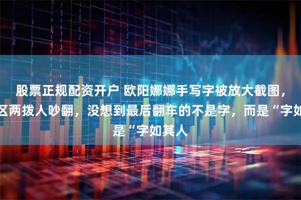 股票正规配资开户 欧阳娜娜手写字被放大截图，评论区两拨人吵翻，没想到最后翻车的不是字，而是“字如其人