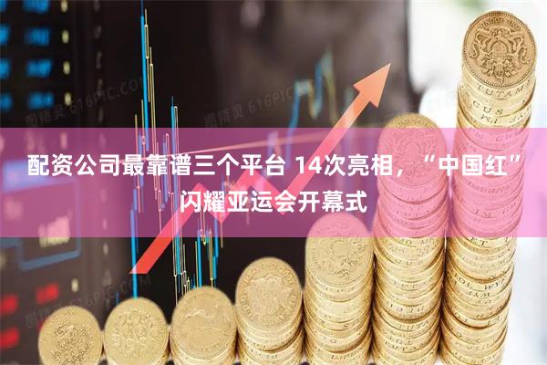 配资公司最靠谱三个平台 14次亮相，“中国红”闪耀亚运会开幕式