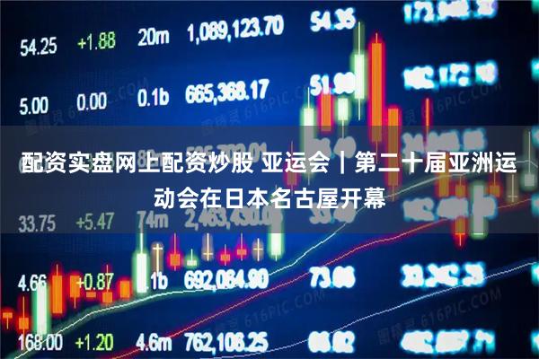 配资实盘网上配资炒股 亚运会｜第二十届亚洲运动会在日本名古屋开幕