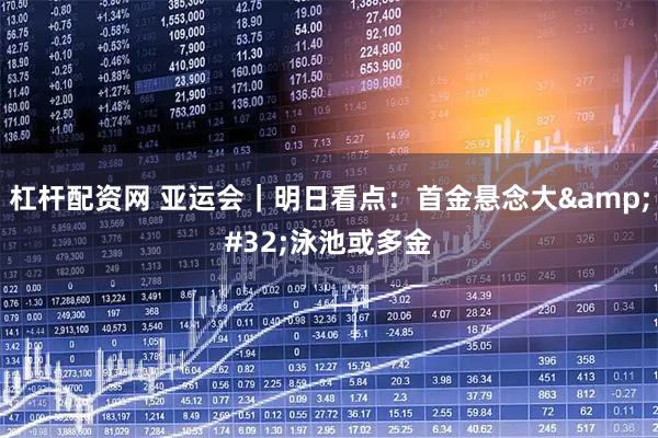 杠杆配资网 亚运会｜明日看点：首金悬念大 泳池或多金