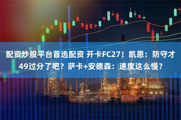 配资炒股平台首选配资 开卡FC27！凯恩：防守才49过分了吧？萨卡+安德森：速度这么慢？