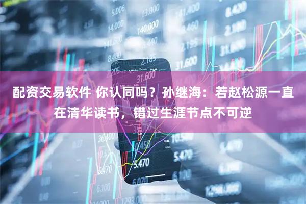 配资交易软件 你认同吗？孙继海：若赵松源一直在清华读书，错过生涯节点不可逆