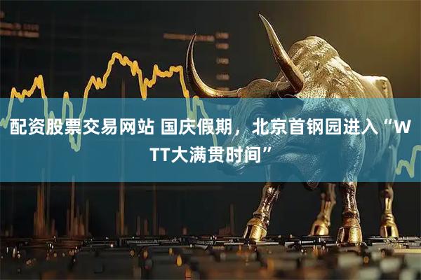 配资股票交易网站 国庆假期，北京首钢园进入“WTT大满贯时间”