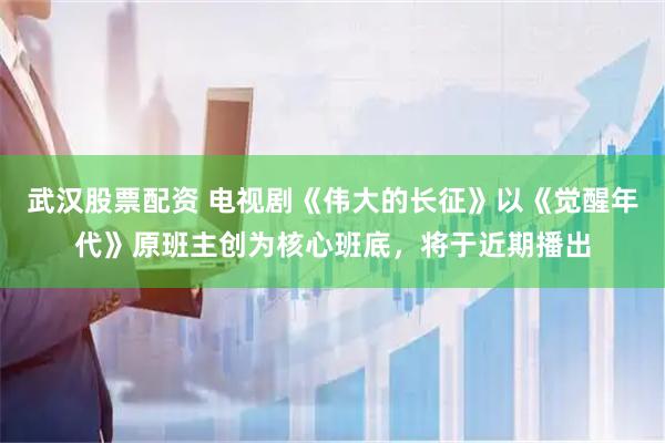 武汉股票配资 电视剧《伟大的长征》以《觉醒年代》原班主创为核心班底，将于近期播出